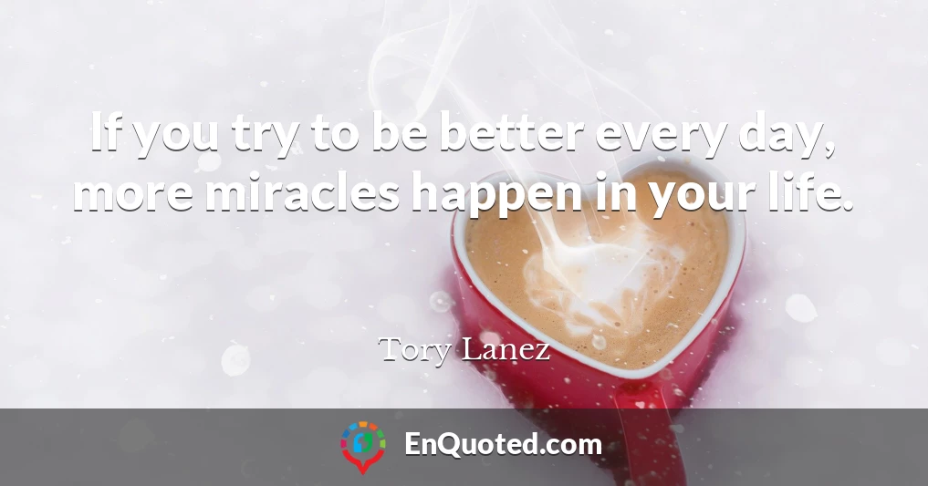 If you try to be better every day, more miracles happen in your life.