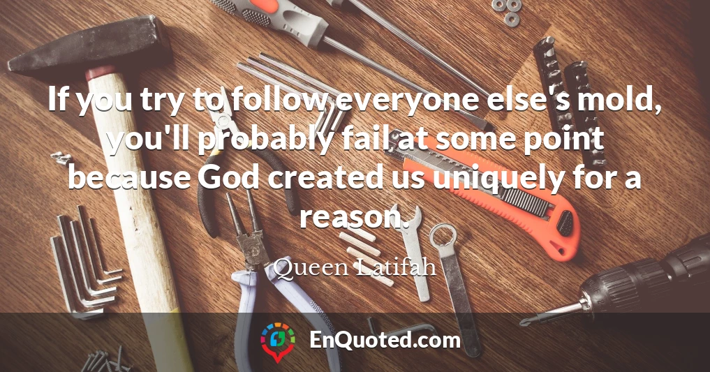 If you try to follow everyone else's mold, you'll probably fail at some point because God created us uniquely for a reason.