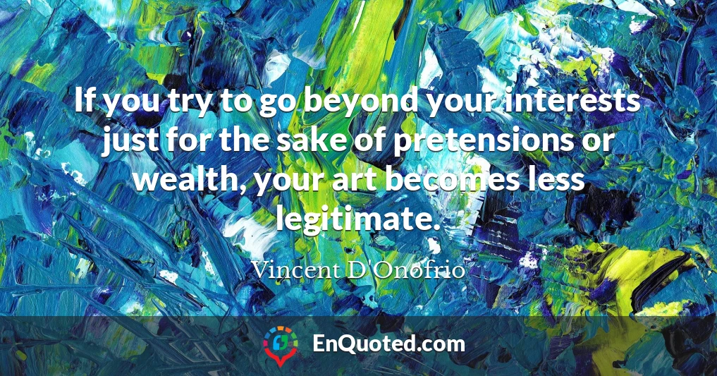 If you try to go beyond your interests just for the sake of pretensions or wealth, your art becomes less legitimate.