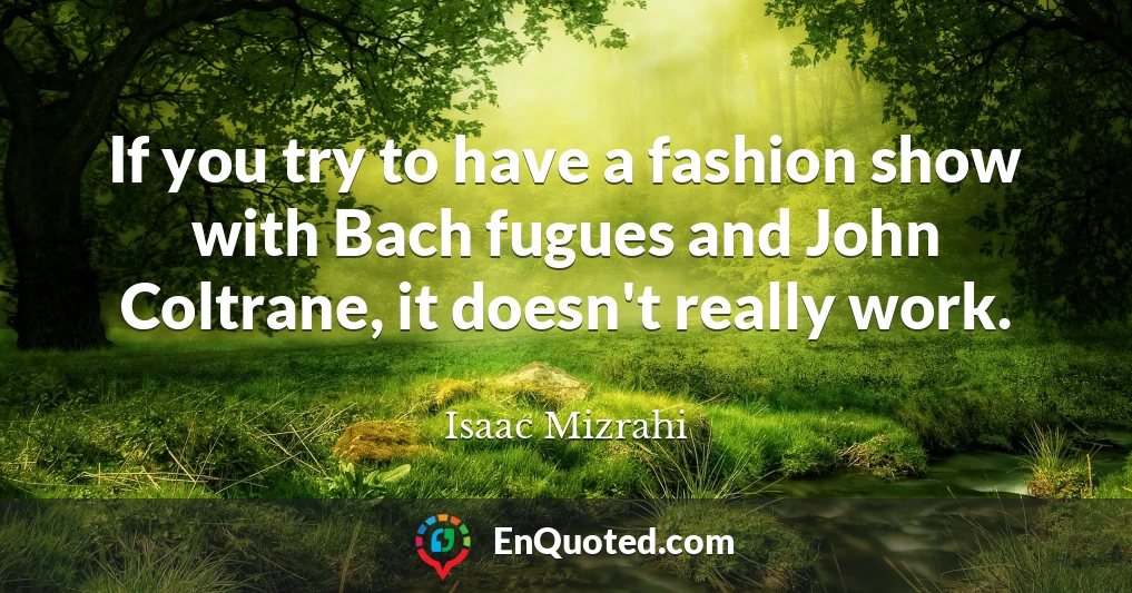 If you try to have a fashion show with Bach fugues and John Coltrane, it doesn't really work.