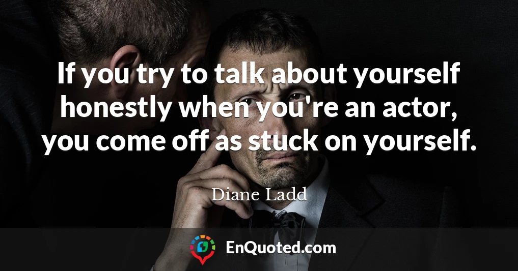 If you try to talk about yourself honestly when you're an actor, you come off as stuck on yourself.