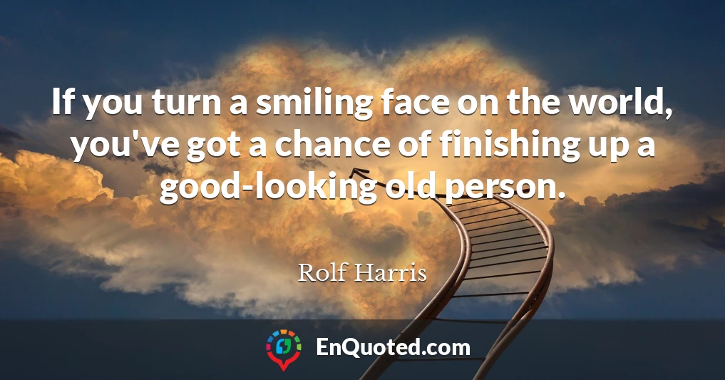 If you turn a smiling face on the world, you've got a chance of finishing up a good-looking old person.