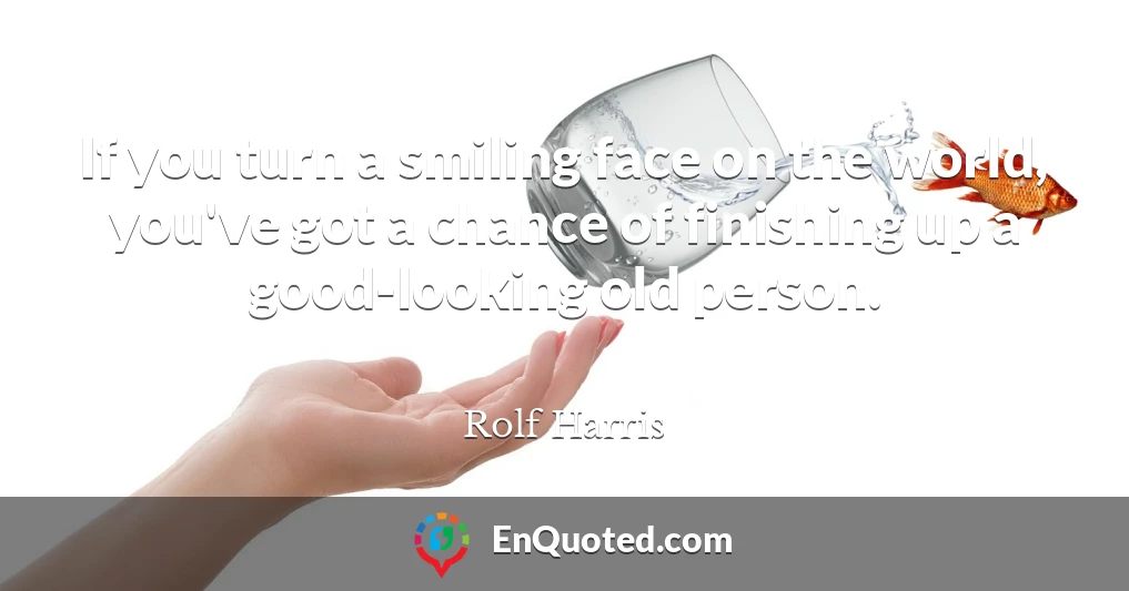 If you turn a smiling face on the world, you've got a chance of finishing up a good-looking old person.