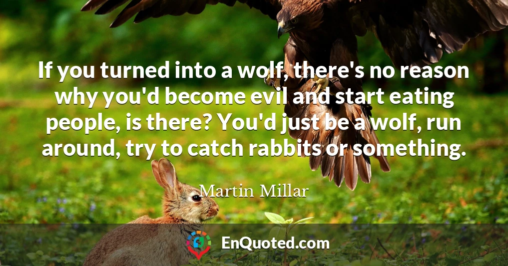 If you turned into a wolf, there's no reason why you'd become evil and start eating people, is there? You'd just be a wolf, run around, try to catch rabbits or something.