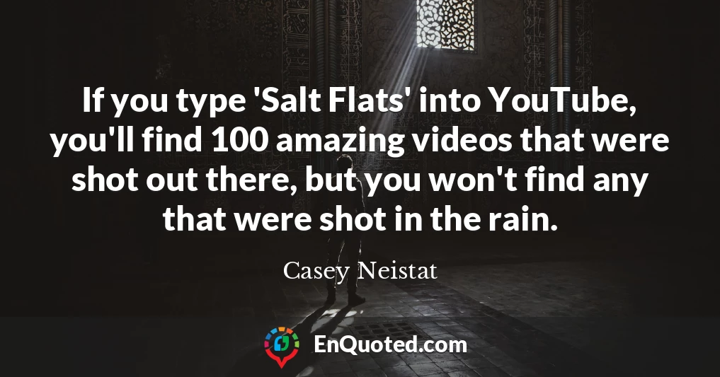 If you type 'Salt Flats' into YouTube, you'll find 100 amazing videos that were shot out there, but you won't find any that were shot in the rain.