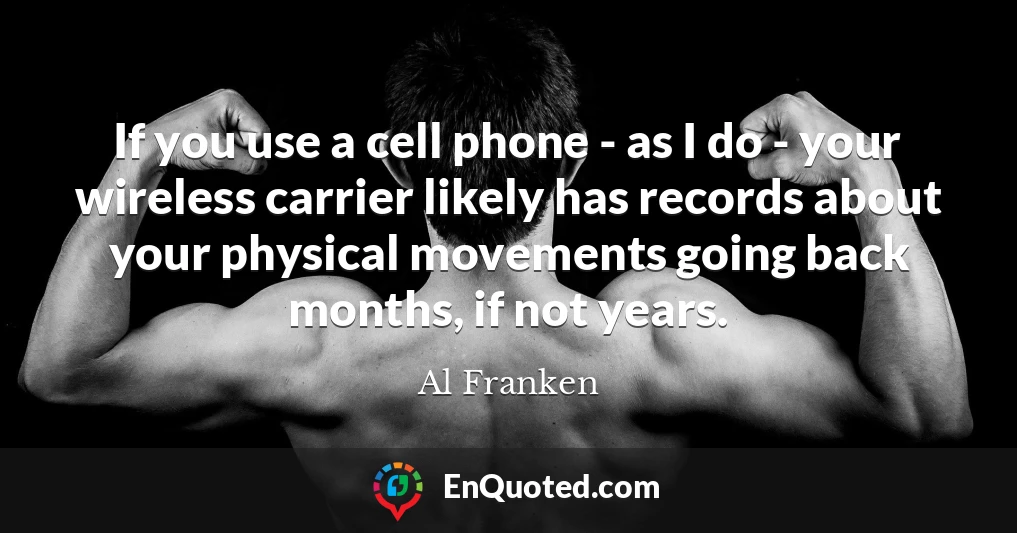 If you use a cell phone - as I do - your wireless carrier likely has records about your physical movements going back months, if not years.