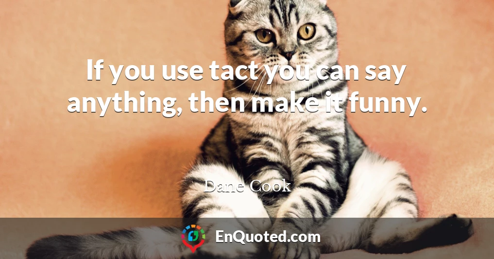 If you use tact you can say anything, then make it funny.