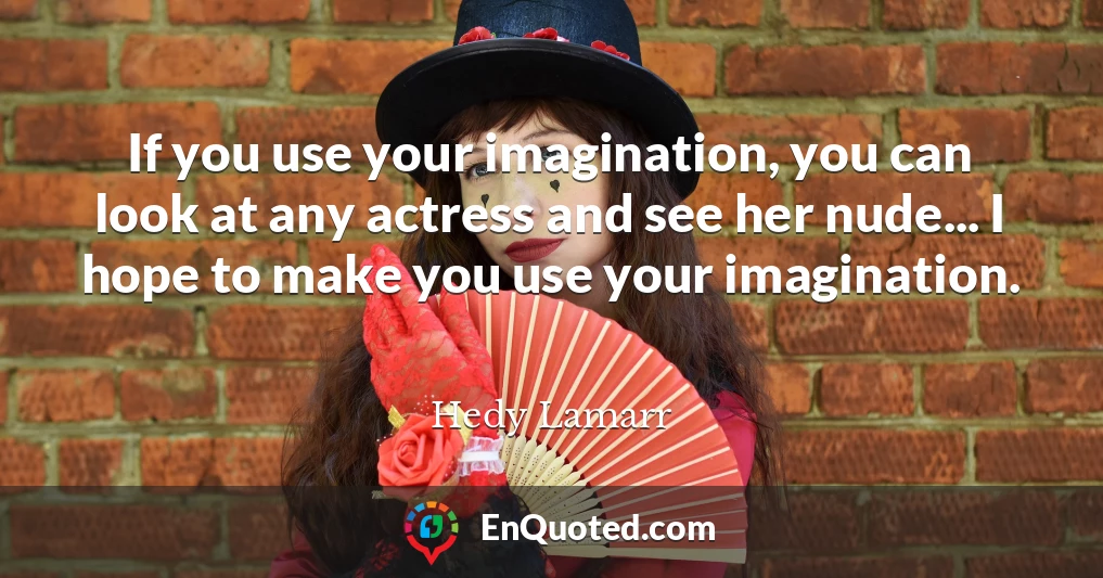 If you use your imagination, you can look at any actress and see her nude... I hope to make you use your imagination.