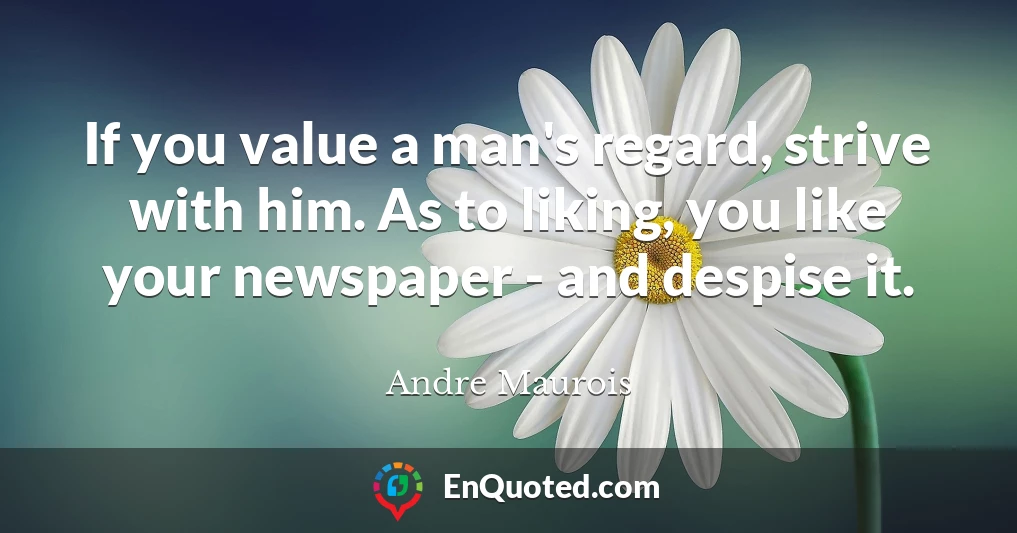 If you value a man's regard, strive with him. As to liking, you like your newspaper - and despise it.