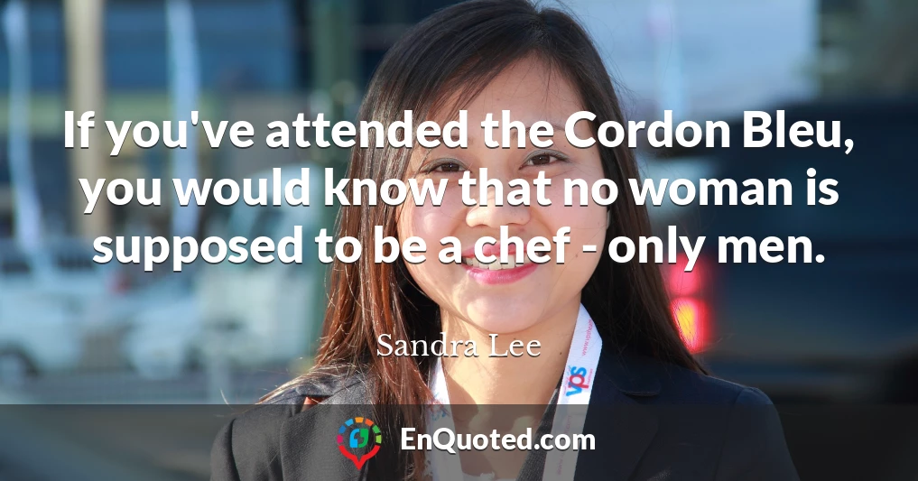 If you've attended the Cordon Bleu, you would know that no woman is supposed to be a chef - only men.