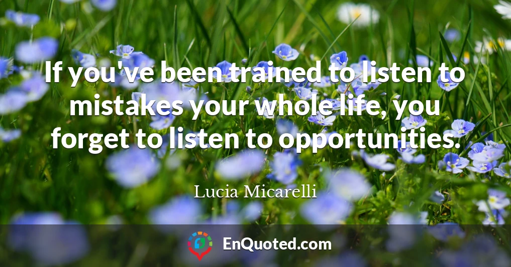 If you've been trained to listen to mistakes your whole life, you forget to listen to opportunities.
