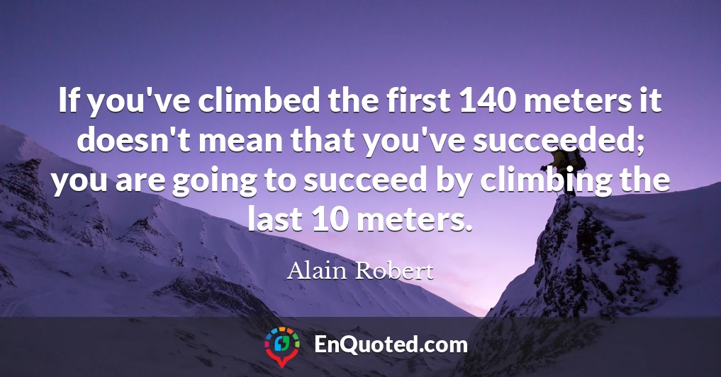 If you've climbed the first 140 meters it doesn't mean that you've succeeded; you are going to succeed by climbing the last 10 meters.