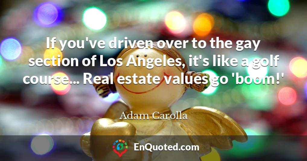 If you've driven over to the gay section of Los Angeles, it's like a golf course... Real estate values go 'boom!'