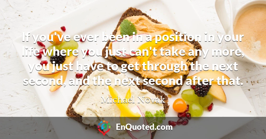 If you've ever been in a position in your life where you just can't take any more, you just have to get through the next second, and the next second after that.