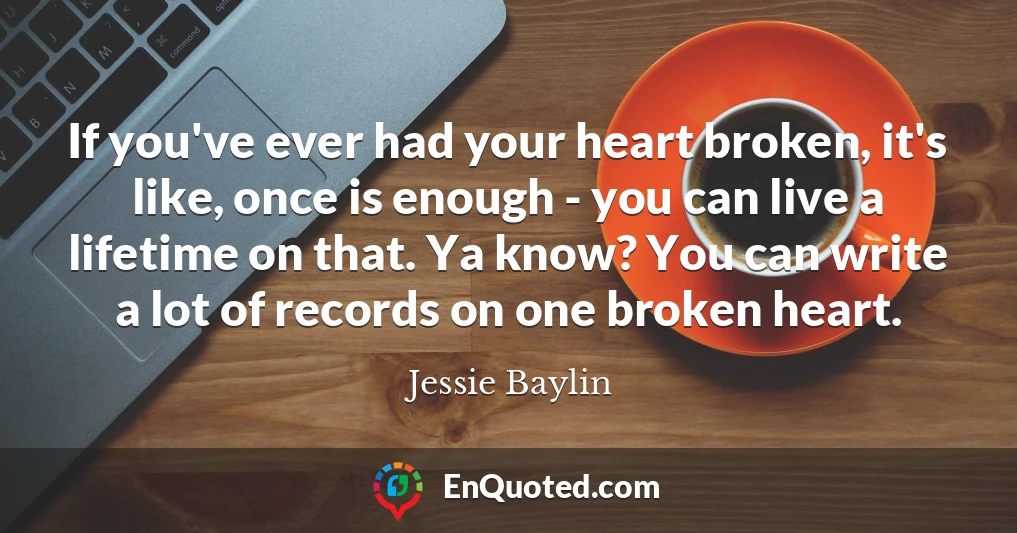 If you've ever had your heart broken, it's like, once is enough - you can live a lifetime on that. Ya know? You can write a lot of records on one broken heart.