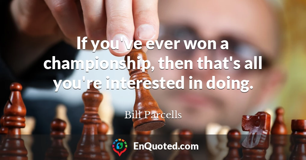 If you've ever won a championship, then that's all you're interested in doing.