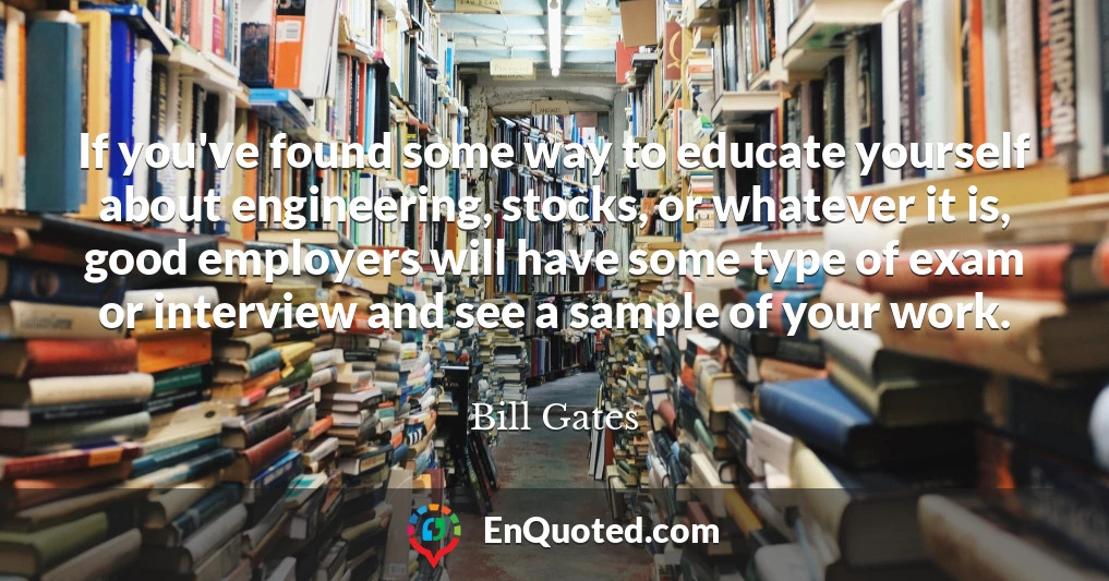 If you've found some way to educate yourself about engineering, stocks, or whatever it is, good employers will have some type of exam or interview and see a sample of your work.