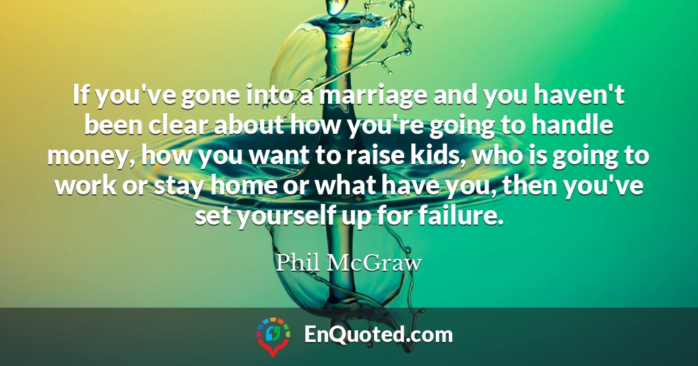 If you've gone into a marriage and you haven't been clear about how you're going to handle money, how you want to raise kids, who is going to work or stay home or what have you, then you've set yourself up for failure.