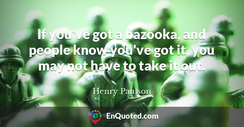 If you've got a bazooka, and people know you've got it, you may not have to take it out.
