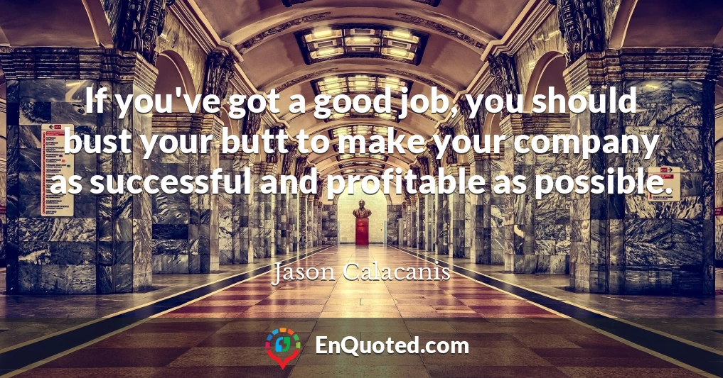 If you've got a good job, you should bust your butt to make your company as successful and profitable as possible.