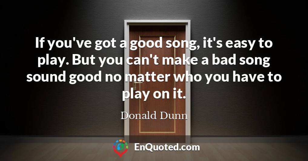 If you've got a good song, it's easy to play. But you can't make a bad song sound good no matter who you have to play on it.
