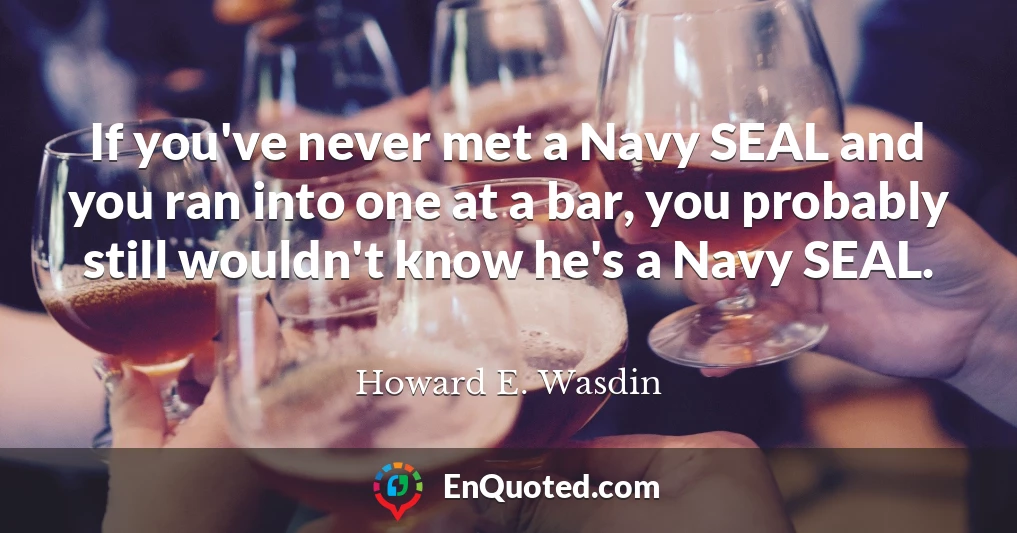 If you've never met a Navy SEAL and you ran into one at a bar, you probably still wouldn't know he's a Navy SEAL.