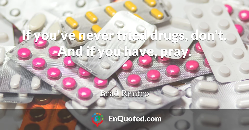 If you've never tried drugs, don't. And if you have, pray.