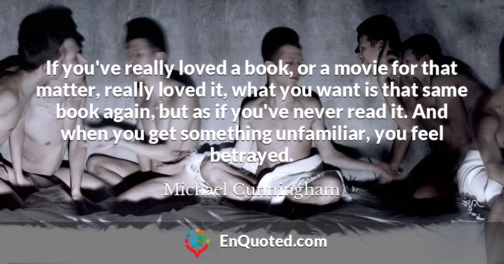 If you've really loved a book, or a movie for that matter, really loved it, what you want is that same book again, but as if you've never read it. And when you get something unfamiliar, you feel betrayed.