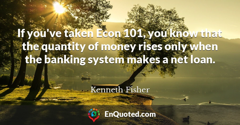 If you've taken Econ 101, you know that the quantity of money rises only when the banking system makes a net loan.