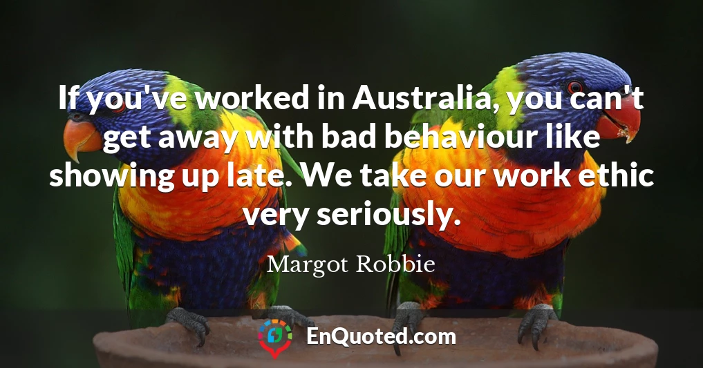 If you've worked in Australia, you can't get away with bad behaviour like showing up late. We take our work ethic very seriously.