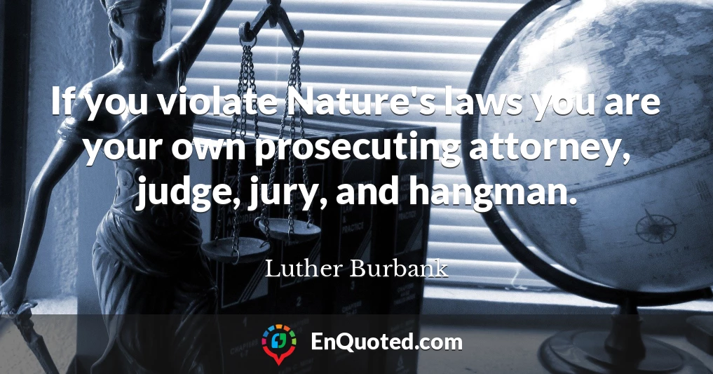 If you violate Nature's laws you are your own prosecuting attorney, judge, jury, and hangman.
