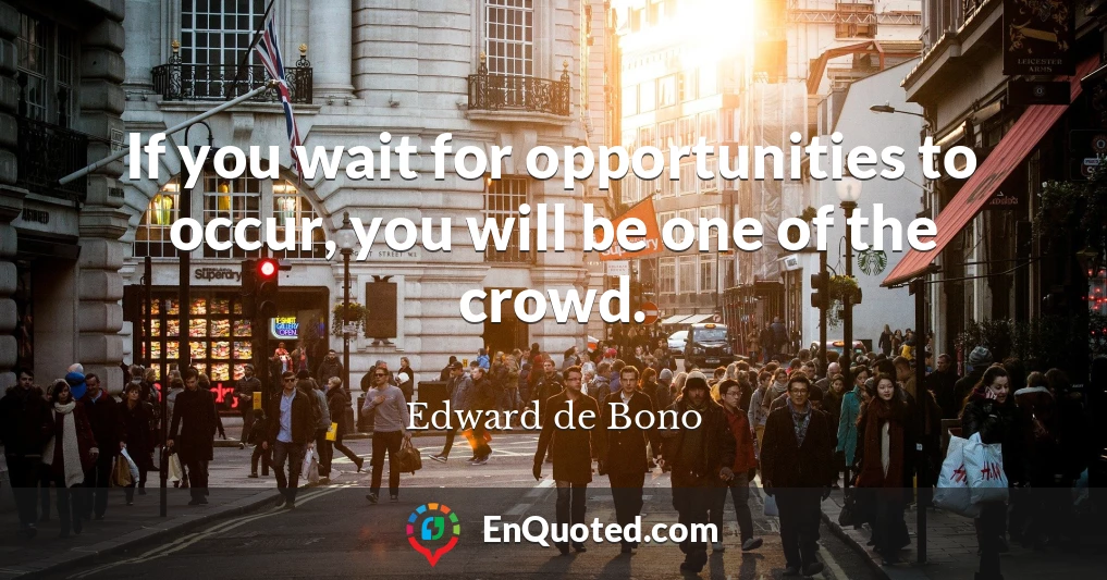 If you wait for opportunities to occur, you will be one of the crowd.