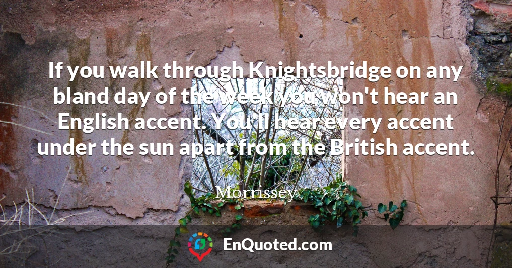 If you walk through Knightsbridge on any bland day of the week you won't hear an English accent. You'll hear every accent under the sun apart from the British accent.