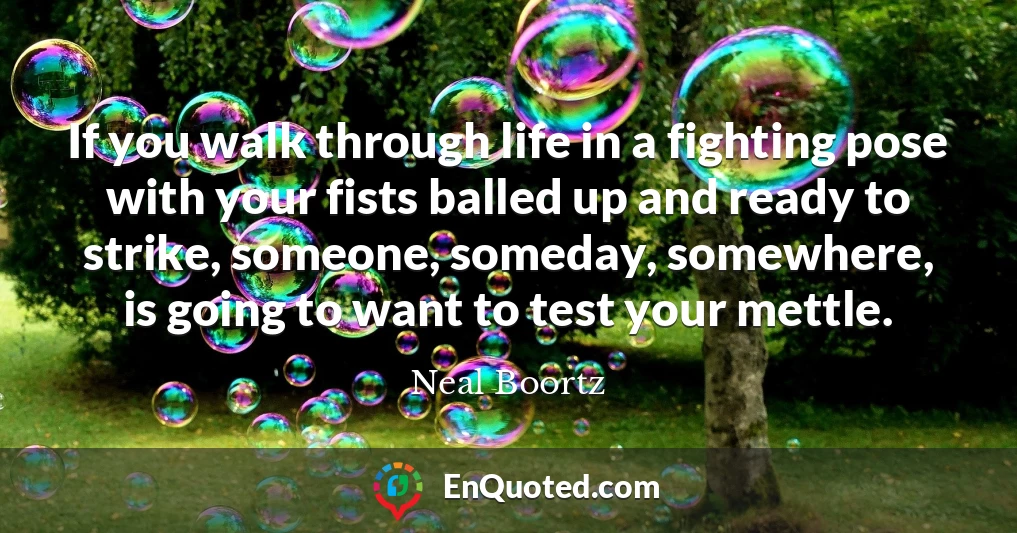 If you walk through life in a fighting pose with your fists balled up and ready to strike, someone, someday, somewhere, is going to want to test your mettle.