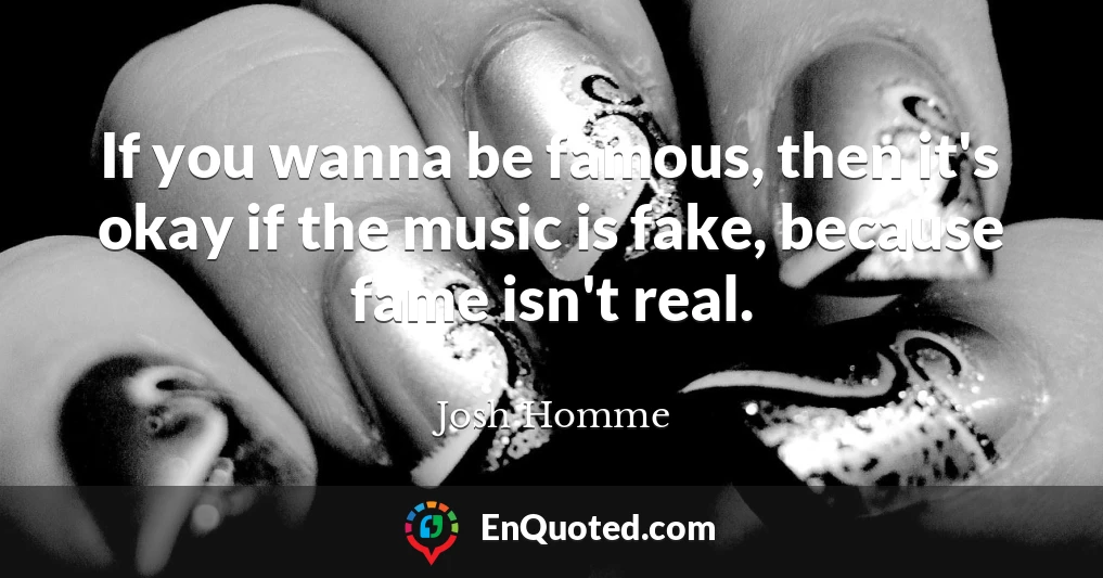 If you wanna be famous, then it's okay if the music is fake, because fame isn't real.