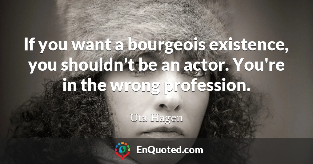 If you want a bourgeois existence, you shouldn't be an actor. You're in the wrong profession.