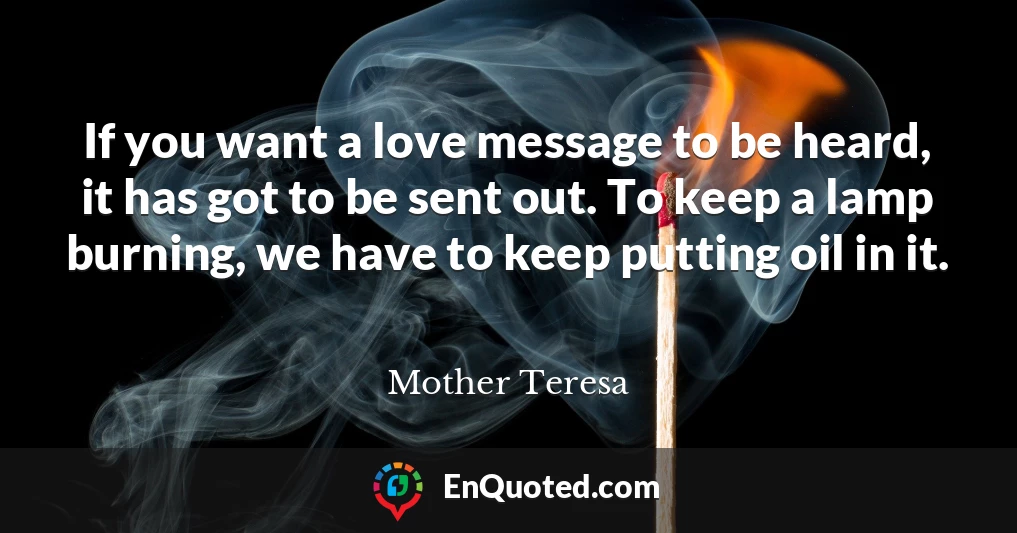 If you want a love message to be heard, it has got to be sent out. To keep a lamp burning, we have to keep putting oil in it.