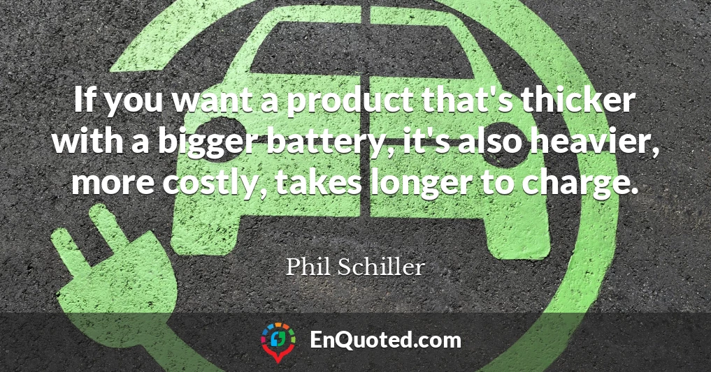 If you want a product that's thicker with a bigger battery, it's also heavier, more costly, takes longer to charge.
