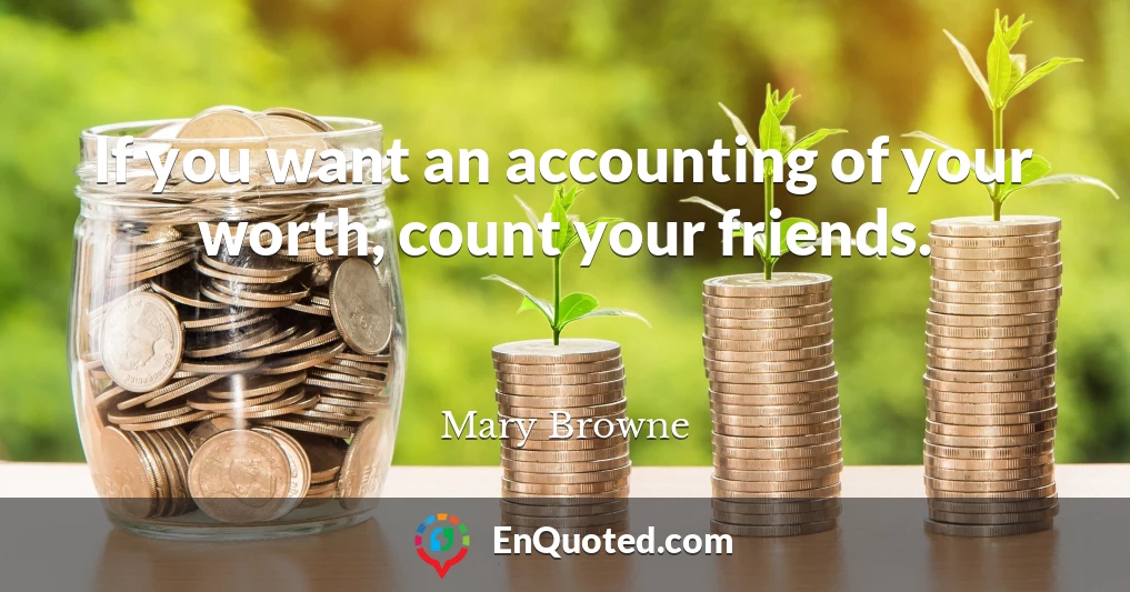If you want an accounting of your worth, count your friends.