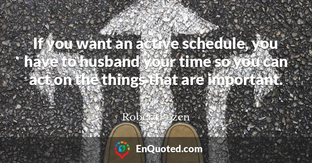 If you want an active schedule, you have to husband your time so you can act on the things that are important.