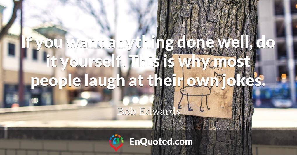 If you want anything done well, do it yourself. This is why most people laugh at their own jokes.
