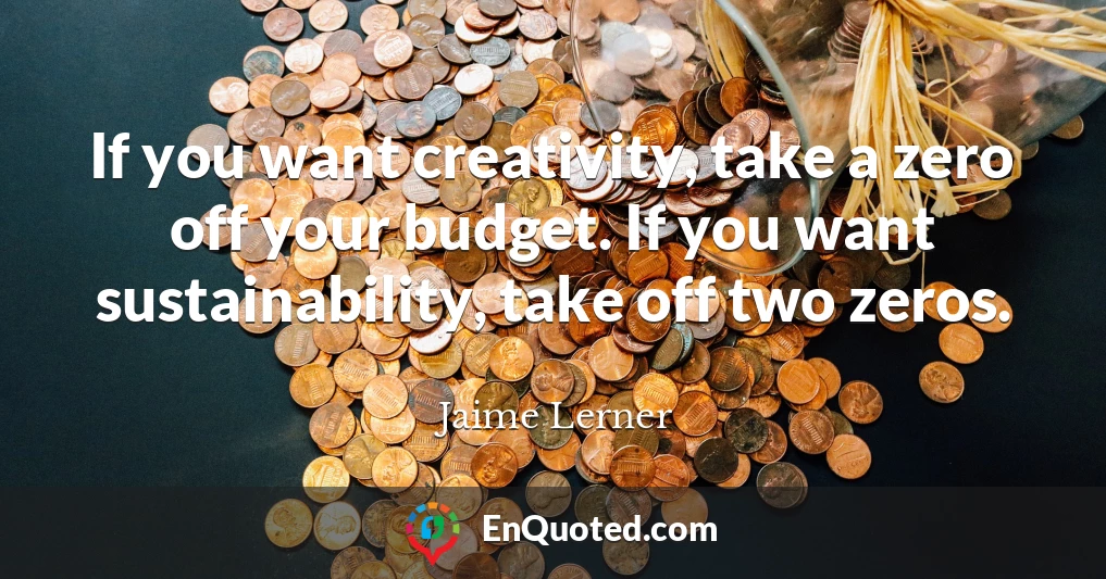 If you want creativity, take a zero off your budget. If you want sustainability, take off two zeros.