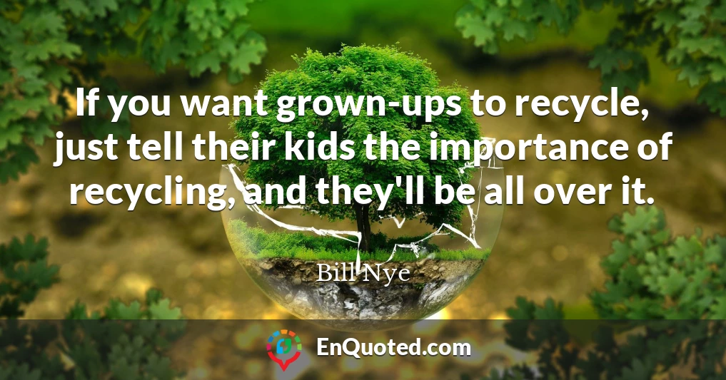 If you want grown-ups to recycle, just tell their kids the importance of recycling, and they'll be all over it.