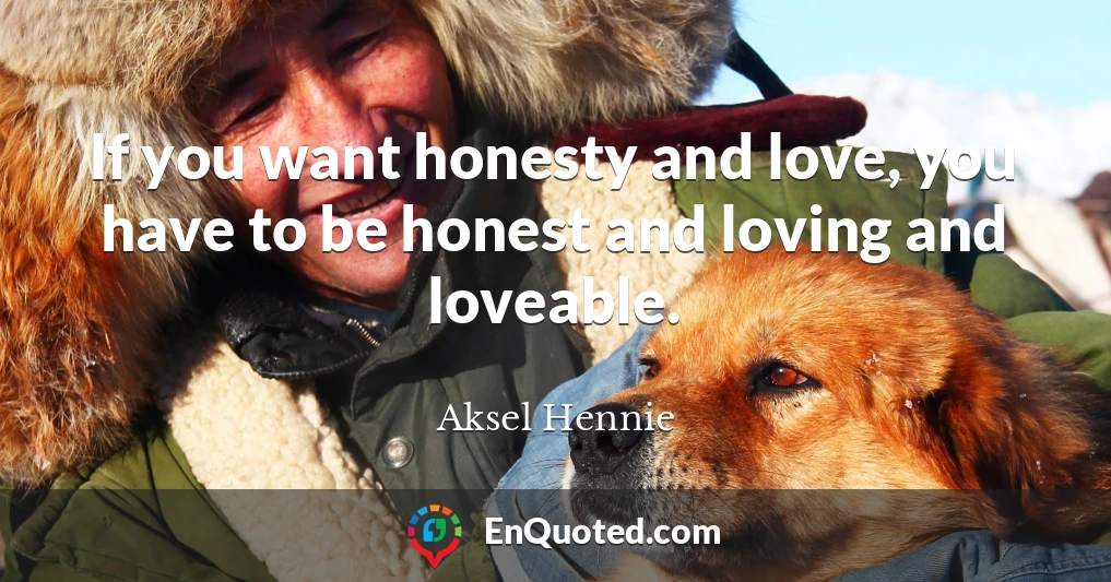 If you want honesty and love, you have to be honest and loving and loveable.