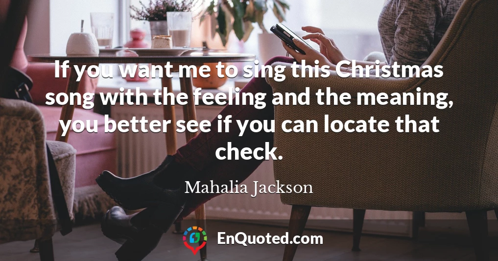 If you want me to sing this Christmas song with the feeling and the meaning, you better see if you can locate that check.