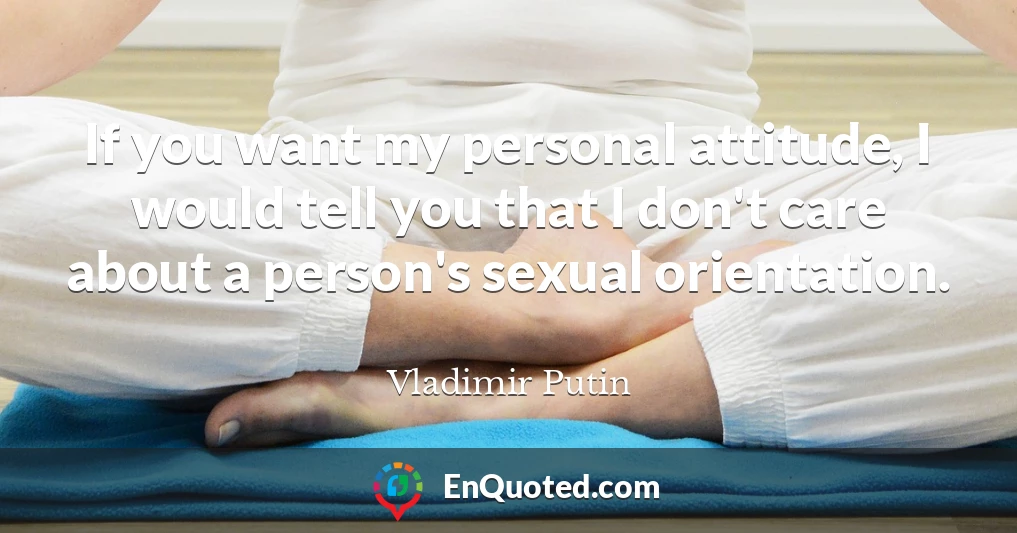 If you want my personal attitude, I would tell you that I don't care about a person's sexual orientation.