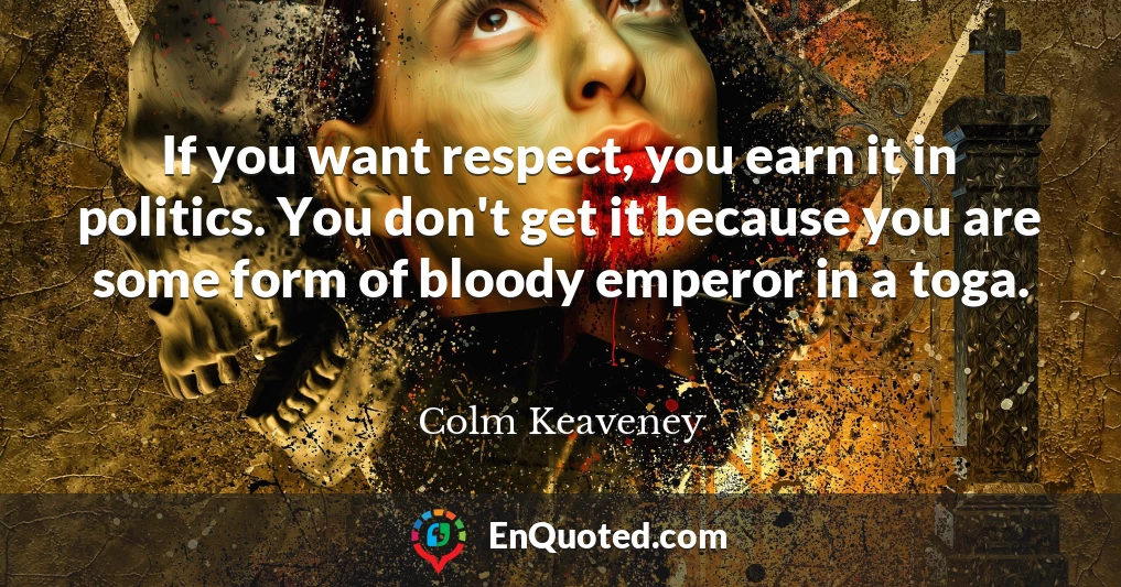 If you want respect, you earn it in politics. You don't get it because you are some form of bloody emperor in a toga.