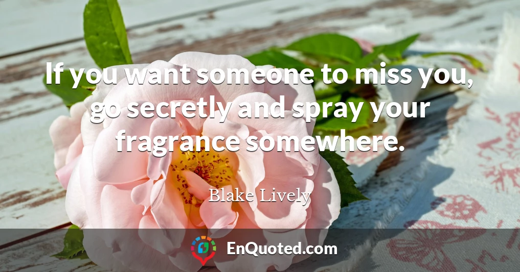 If you want someone to miss you, go secretly and spray your fragrance somewhere.