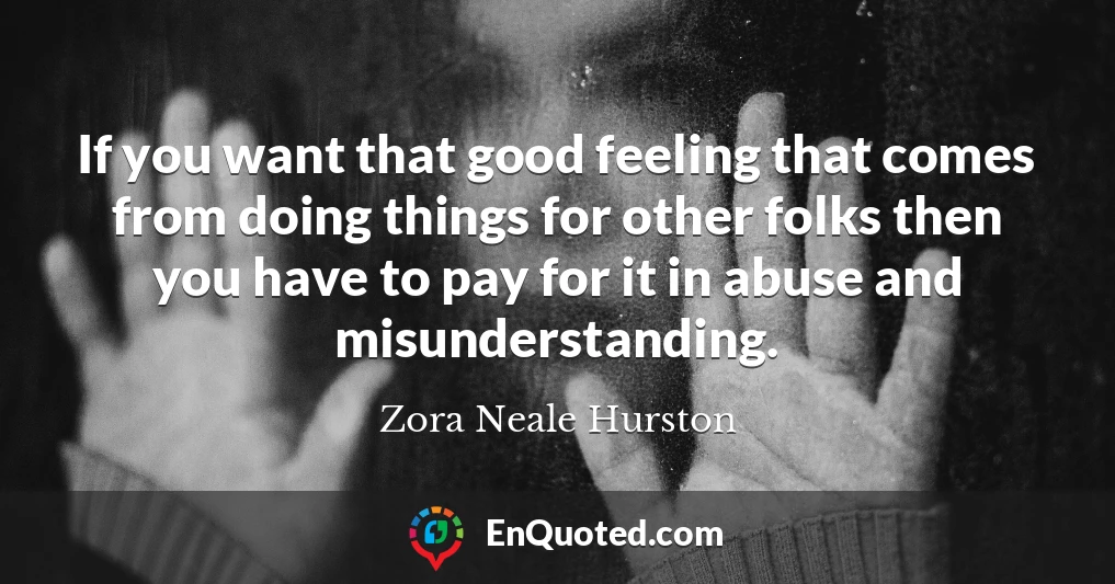 If you want that good feeling that comes from doing things for other folks then you have to pay for it in abuse and misunderstanding.