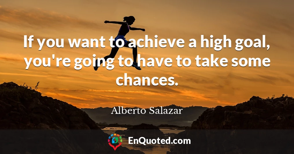 If you want to achieve a high goal, you're going to have to take some chances.
